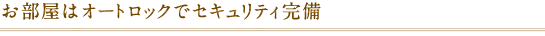 お部屋はオートロックでセキュリティ完備